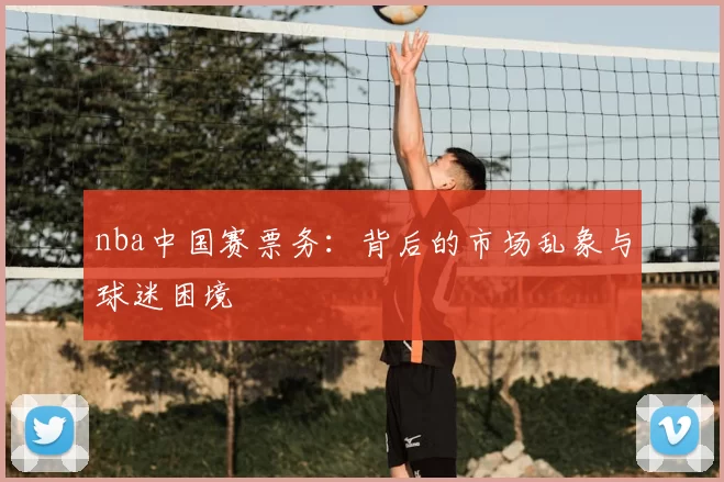 nba中国赛票务：背后的市场乱象与球迷困境