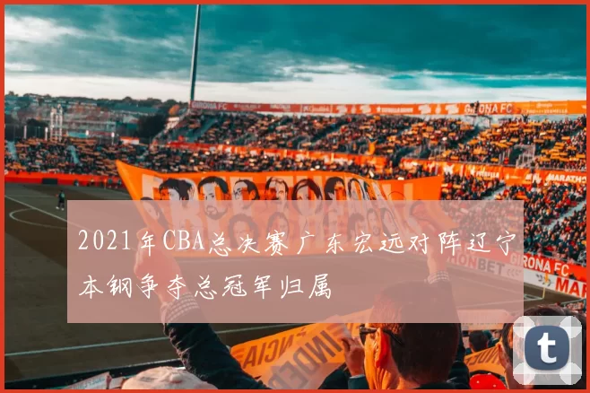2021年CBA总决赛广东宏远对阵辽宁本钢争夺总冠军归属