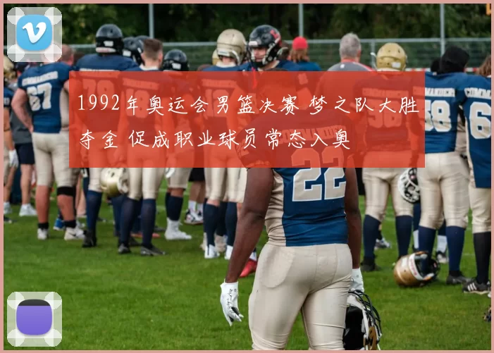 1992年奥运会男篮决赛 梦之队大胜夺金 促成职业球员常态入奥