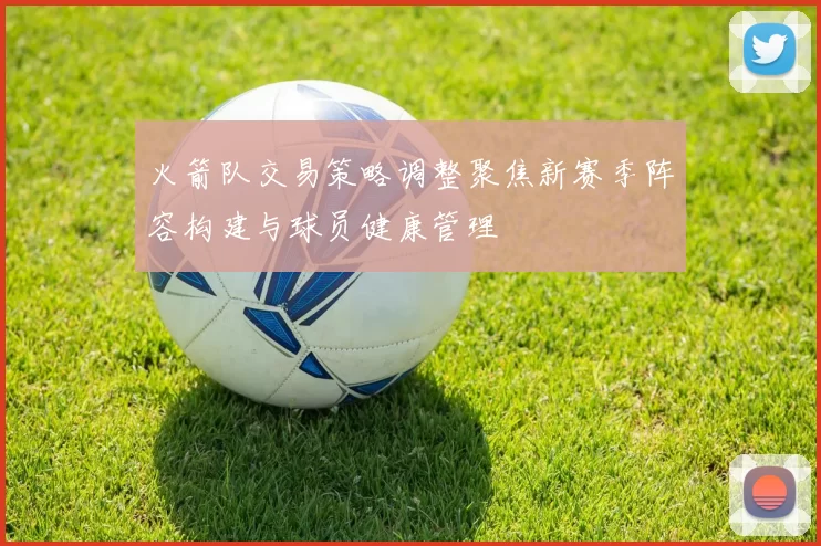 火箭队交易策略调整聚焦新赛季阵容构建与球员健康管理