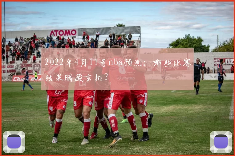 2022年4月11号nba预测:哪些比赛结果暗藏玄机?