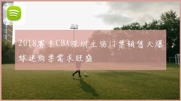 2018赛季CBA深圳主场门票销售火爆球迷购票需求旺盛
