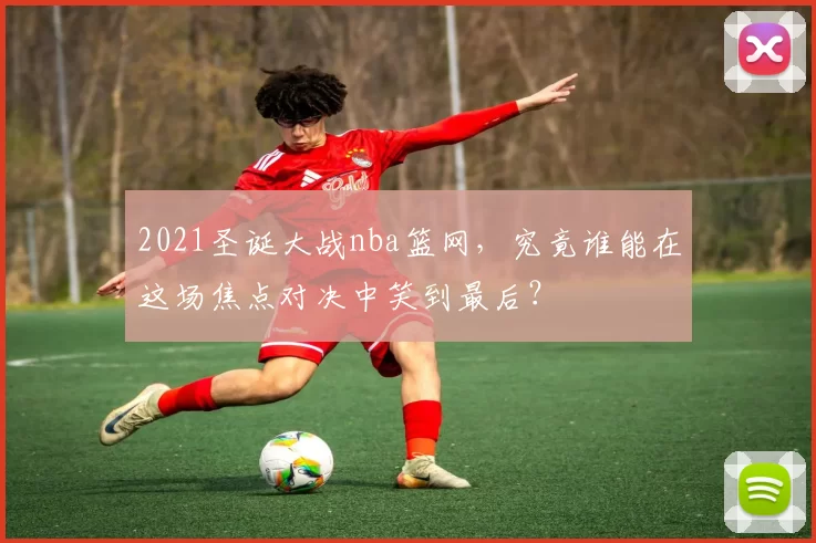 2021圣诞大战nba篮网,究竟谁能在这场焦点对决中笑到最后?