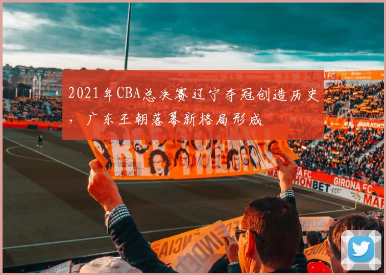 2021年CBA总决赛辽宁夺冠创造历史，广东王朝落幕新格局形成