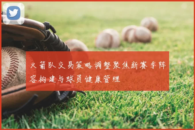 火箭队交易策略调整聚焦新赛季阵容构建与球员健康管理