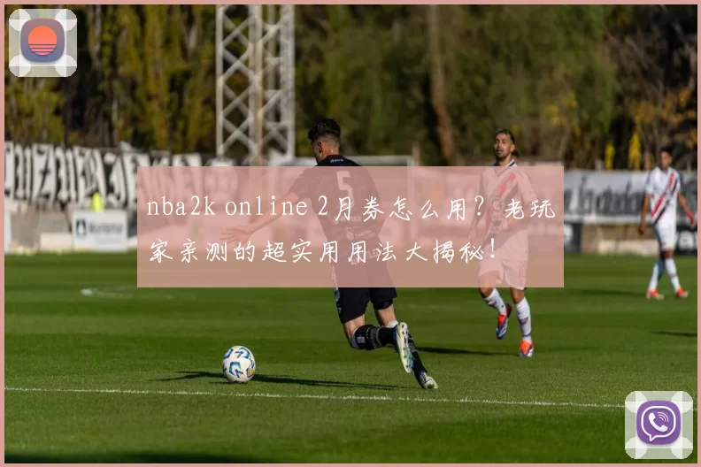 nba2k online 2月券怎么用？老玩家亲测的超实用用法大揭秘！