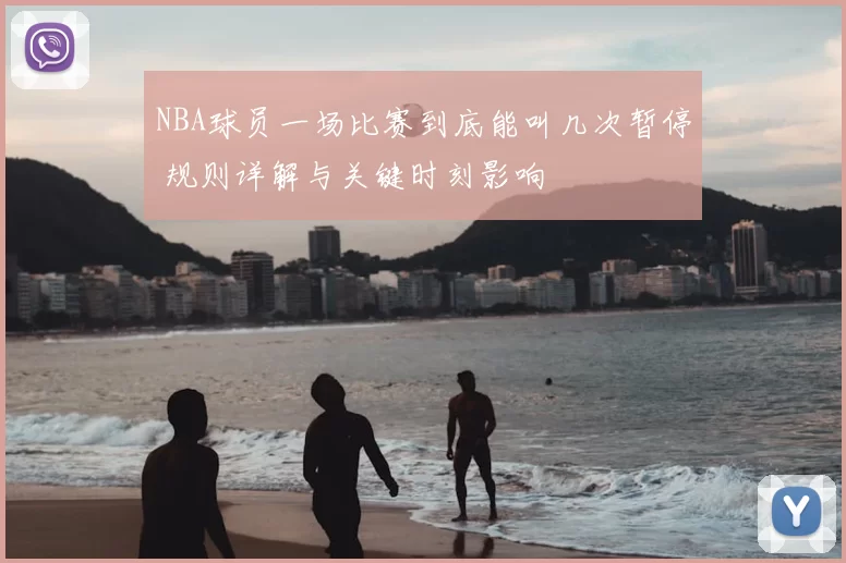NBA球员一场比赛到底能叫几次暂停 规则详解与关键时刻影响