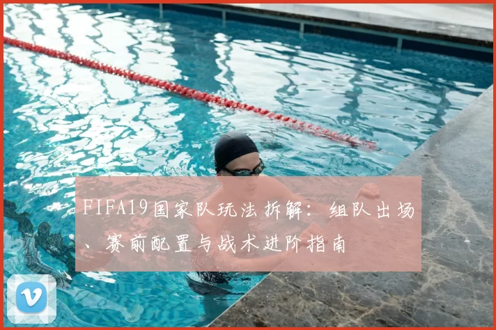 FIFA19国家队玩法拆解:组队出场、赛前配置与战术进阶指南