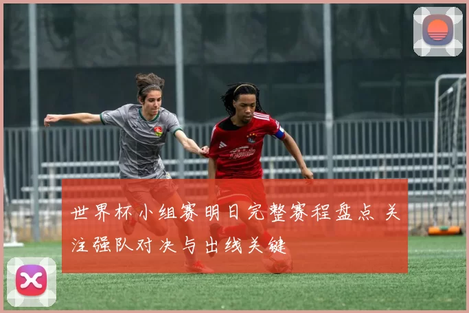 世界杯小组赛明日完整赛程盘点 关注强队对决与出线关键
