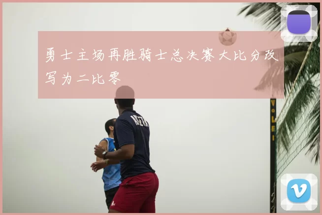 勇士主场再胜骑士总决赛大比分改写为二比零